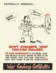 1942-45 Generally Speaking... Don't Evacuate Your Fighting Dollars. War Savings Certificates